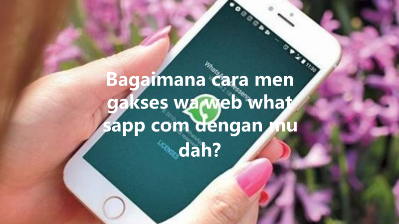 Bagaimana cara mengakses wa web whatsapp com dengan mudah? 三