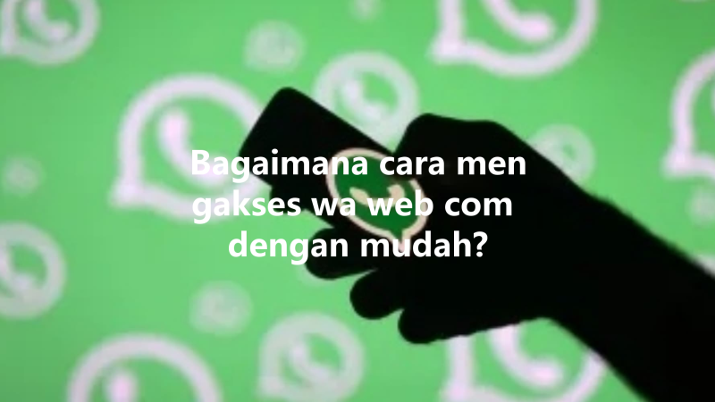 Bagaimana cara mengakses wa web com dengan mudah? 三
