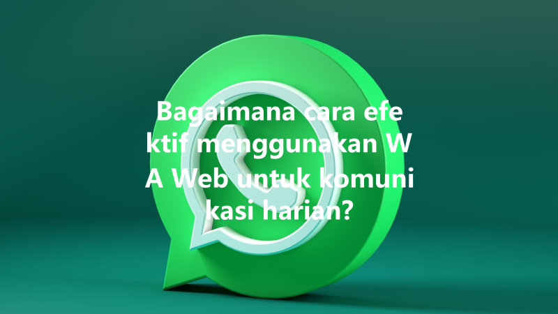 Bagaimana cara efektif menggunakan WA Web untuk komunikasi harian? 三