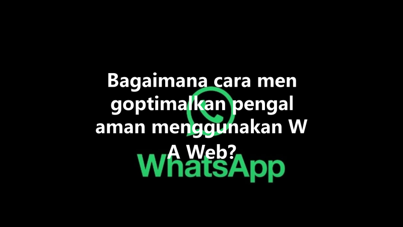 Bagaimana cara mengoptimalkan pengalaman menggunakan WA Web? 三